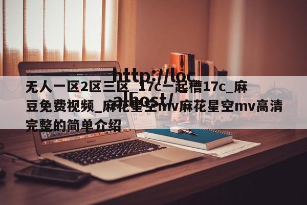 无人一区2区三区_17c一起槽17c_麻豆免费视频_麻花星空mv麻花星空mv高清完整的简单介绍