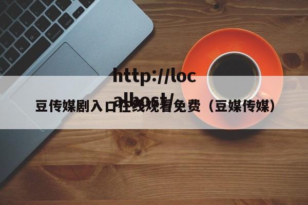 豆传媒剧入口在线观看免费（豆媒传媒）