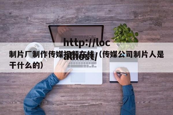制片厂制作传媒视频在线（传媒公司制片人是干什么的）